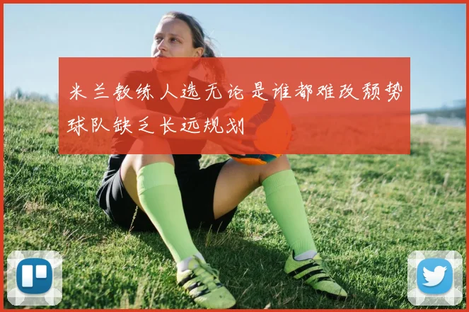 米兰教练人选无论是谁都难改颓势球队缺乏长远规划