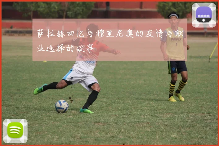 萨拉赫回忆与穆里尼奥的友情与职业选择的故事