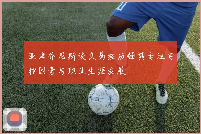 亚库乔尼斯谈交易经历强调专注可控因素与职业生涯发展
