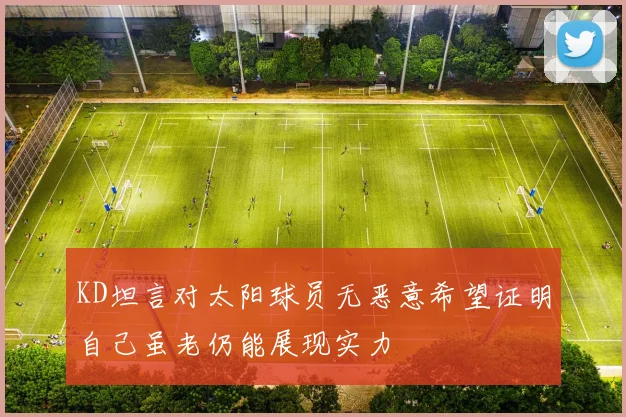 KD坦言对太阳球员无恶意希望证明自己虽老仍能展现实力