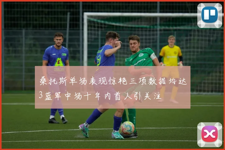 桑托斯单场表现惊艳三项数据均达3蓝军中场十年内首人引关注