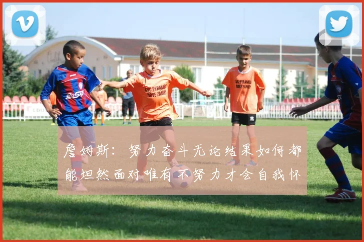 詹姆斯：努力奋斗无论结果如何都能坦然面对唯有不努力才会自我怀疑