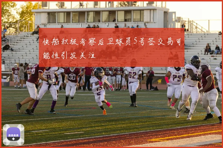 快船积极考察后卫球员5号签交易可能性引发关注