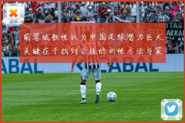 前蓉城教练认为中国足球潜力巨大关键在于找到合适的训练方法与策略