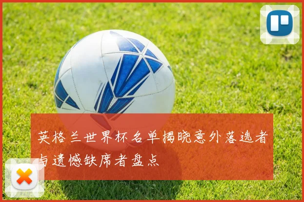英格兰世界杯名单揭晓意外落选者与遗憾缺席者盘点