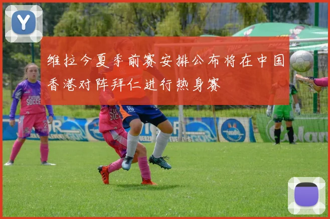 维拉今夏季前赛安排公布将在中国香港对阵拜仁进行热身赛