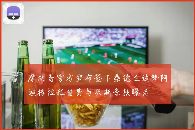 摩纳哥官方宣布签下桑德兰边锋阿迪格拉租借费与买断条款曝光