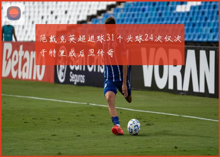 范戴克英超进球31个头球24次仅次于特里成后卫传奇