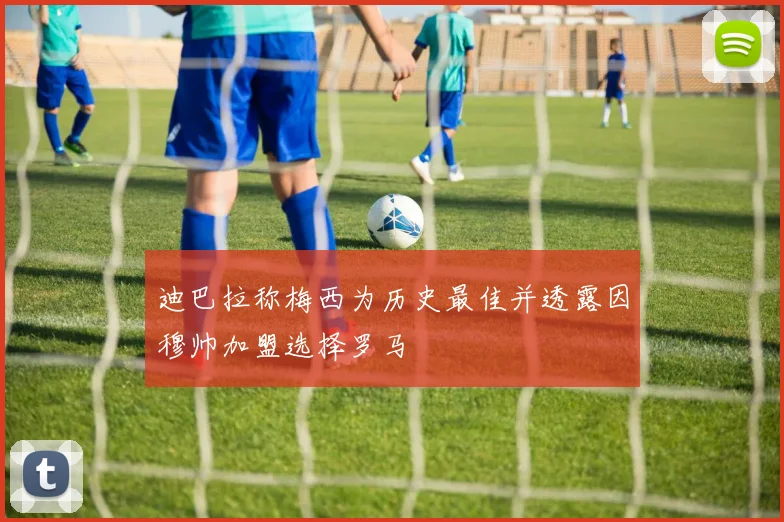 迪巴拉称梅西为历史最佳并透露因穆帅加盟选择罗马