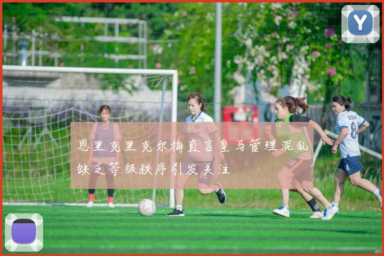 恩里克里克尔梅直言皇马管理混乱缺乏等级秩序引发关注