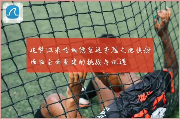 追梦归来伦纳德重返夺冠之地快船面临全面重建的挑战与机遇