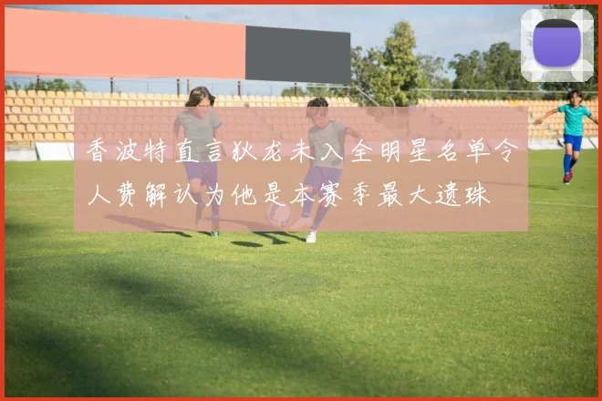 香波特直言狄龙未入全明星名单令人费解认为他是本赛季最大遗珠