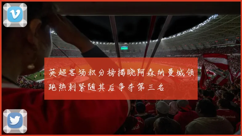 英超客场积分榜揭晓阿森纳曼城领跑热刺紧随其后争夺第三名