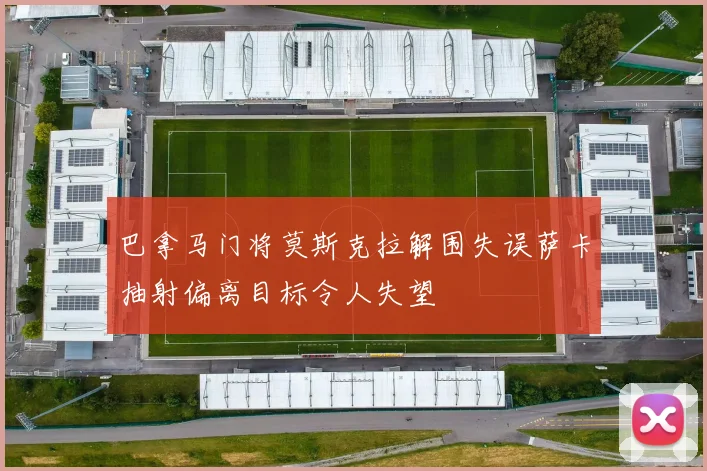巴拿马门将莫斯克拉解围失误萨卡抽射偏离目标令人失望