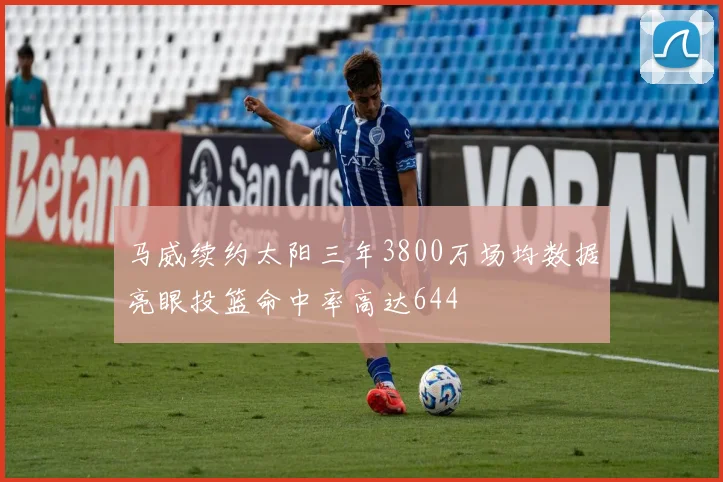 马威续约太阳三年3800万场均数据亮眼投篮命中率高达644