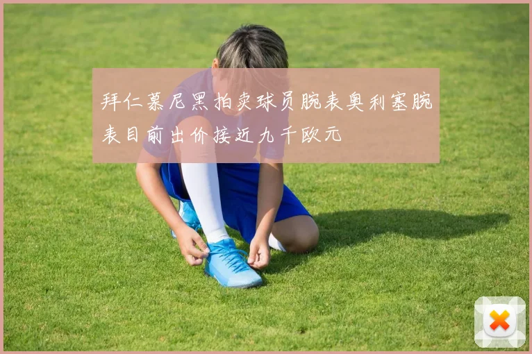 拜仁慕尼黑拍卖球员腕表奥利塞腕表目前出价接近九千欧元