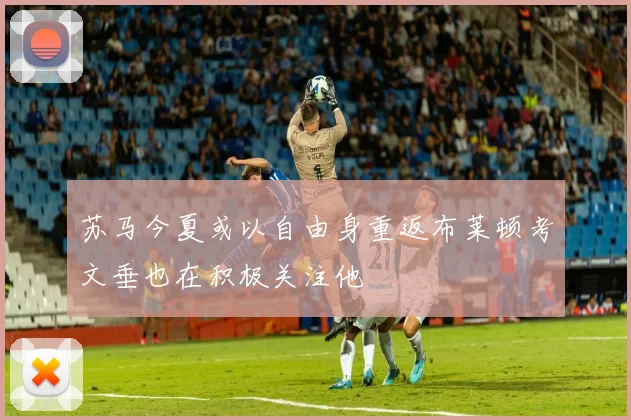 苏马今夏或以自由身重返布莱顿考文垂也在积极关注他