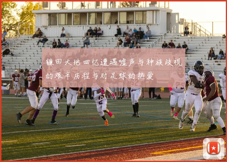 镰田大地回忆遭遇嘘声与种族歧视的艰辛历程与对足球的热爱