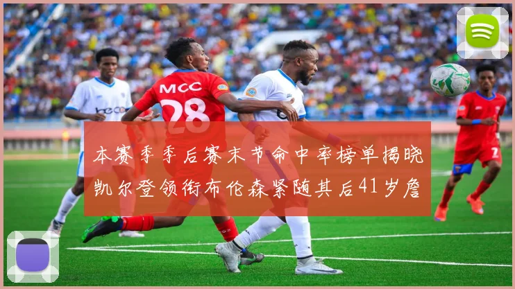 本赛季季后赛末节命中率榜单揭晓凯尔登领衔布伦森紧随其后41岁詹姆斯也在其中