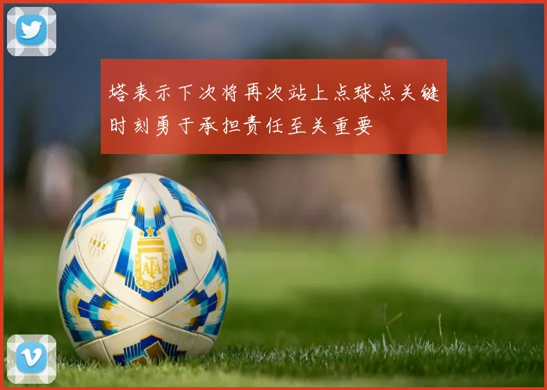 塔表示下次将再次站上点球点关键时刻勇于承担责任至关重要