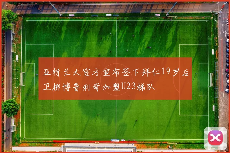 亚特兰大官方宣布签下拜仁19岁后卫柳博普利奇加盟U23梯队