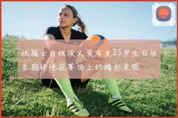祝骑士内线埃文莫布里25岁生日快乐期待他在赛场上的精彩表现