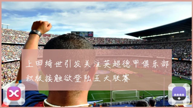 上田绮世引发关注英超德甲俱乐部积极接触欲登陆五大联赛