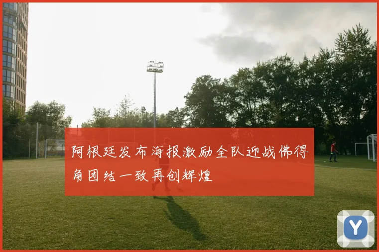 阿根廷发布海报激励全队迎战佛得角团结一致再创辉煌