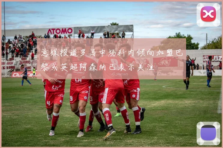 意媒报道罗马中场科内倾向加盟巴黎或英超阿森纳已表示关注