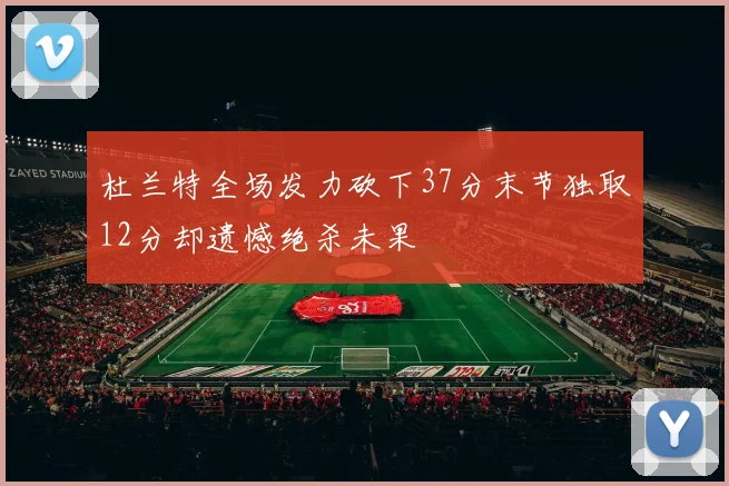 杜兰特全场发力砍下37分末节独取12分却遗憾绝杀未果