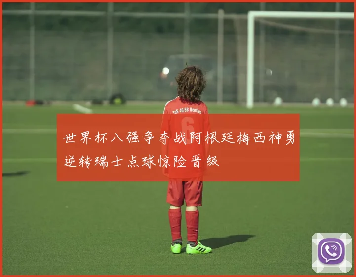 世界杯八强争夺战阿根廷梅西神勇逆转瑞士点球惊险晋级