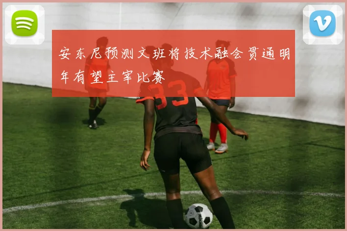 安东尼预测文班将技术融会贯通明年有望主宰比赛