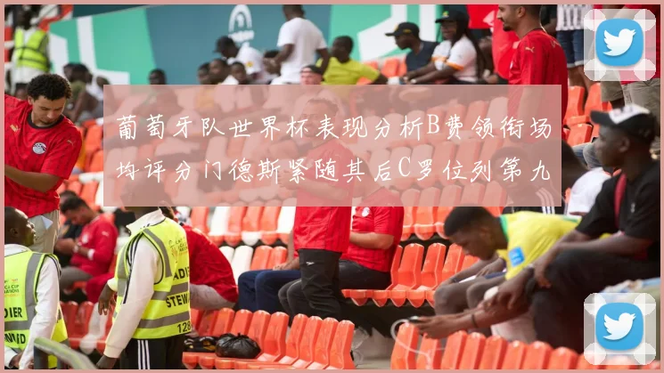 葡萄牙队世界杯表现分析B费领衔场均评分门德斯紧随其后C罗位列第九