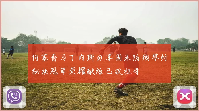 何塞普马丁内斯分享国米防线零封秘诀冠军荣耀献给已故祖母