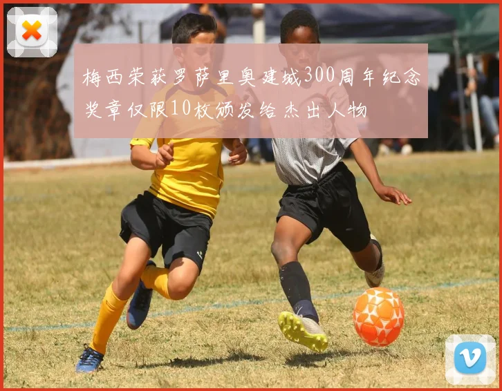 梅西荣获罗萨里奥建城300周年纪念奖章仅限10枚颁发给杰出人物