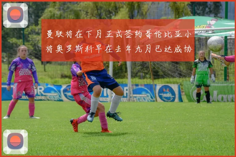 曼联将在下月正式签约哥伦比亚小将奥罗斯科早在去年九月已达成协议