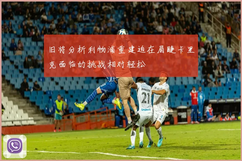 旧将分析利物浦重建迫在眉睫卡里克面临的挑战相对轻松