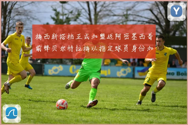 梅西新搭档正式加盟迈阿密墨西哥前锋贝尔特拉梅以指定球员身份加盟