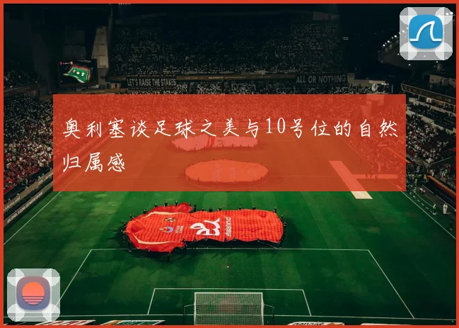 奥利塞谈足球之美与10号位的自然归属感
